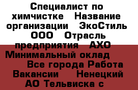 Специалист по химчистке › Название организации ­ ЭкоСтиль, ООО › Отрасль предприятия ­ АХО › Минимальный оклад ­ 30 000 - Все города Работа » Вакансии   . Ненецкий АО,Тельвиска с.